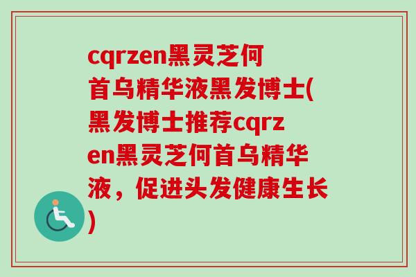 cqrzen黑灵芝何首乌精华液黑发博士(黑发博士推荐cqrzen黑灵芝何首乌精华液,促进头发健康生长)-第1张图片-卓越灵芝孢子粉 cqrzen黑灵芝何首乌精华液黑发博士(黑发博士推荐cqrzen黑灵芝何首乌精华液,促进头发健康生长)-第1张图片-卓越灵芝孢子粉