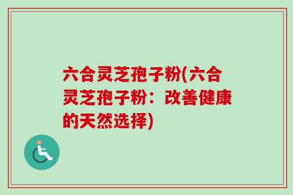 六合灵芝孢子粉(六合灵芝孢子粉:改善健康的天然选择)-第1张图片-卓越灵芝孢子粉 六合灵芝孢子粉(六合灵芝孢子粉:改善健康的天然选择)-第1张图片-卓越灵芝孢子粉