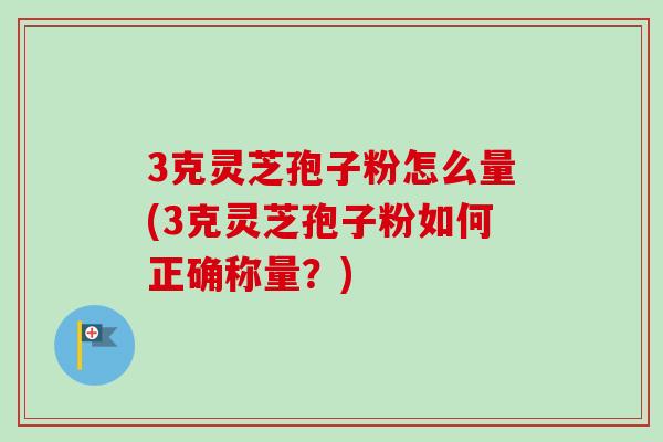 3克灵芝孢子粉怎么量(3克灵芝孢子粉如何正确称量?)-第1张图片-卓越灵芝孢子粉 3克灵芝孢子粉怎么量(3克灵芝孢子粉如何正确称量?)-第1张图片-卓越灵芝孢子粉
