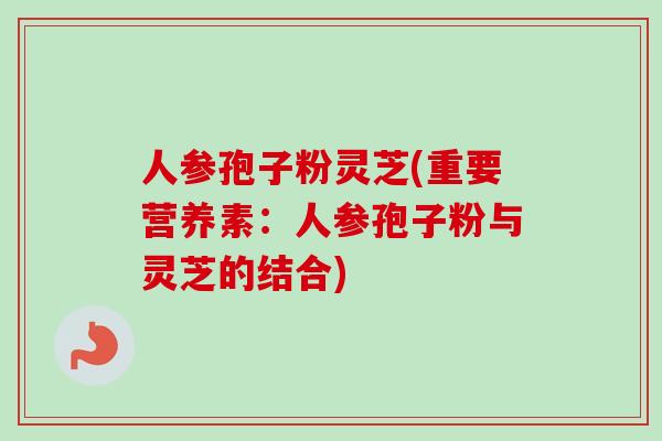 人参孢子粉灵芝(重要营养素：人参孢子粉与灵芝的结合)-第1张图片-卓越灵芝孢子粉