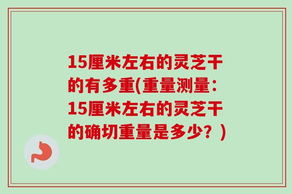 15厘米左右的灵芝干的有多重(重量测量:15厘米左右的灵芝干的确切重量是多少?)-第1张图片-卓越灵芝孢子粉 15厘米左右的灵芝干的有多重(重量测量:15厘米左右的灵芝干的确切重量是多少?)-第1张图片-卓越灵芝孢子粉