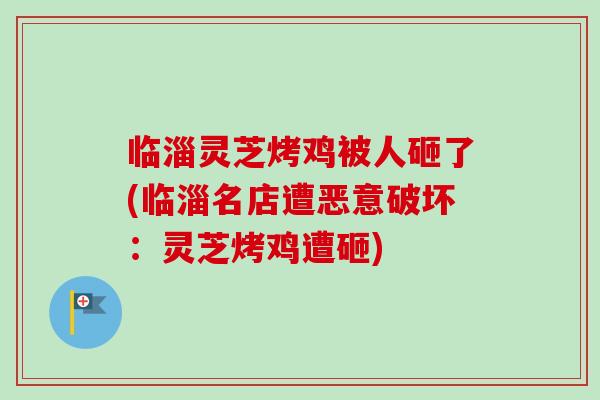 临淄灵芝烤鸡被人砸了(临淄名店遭恶意破坏:灵芝烤鸡遭砸)-第1张图片-卓越灵芝孢子粉 临淄灵芝烤鸡被人砸了(临淄名店遭恶意破坏:灵芝烤鸡遭砸)-第1张图片-卓越灵芝孢子粉