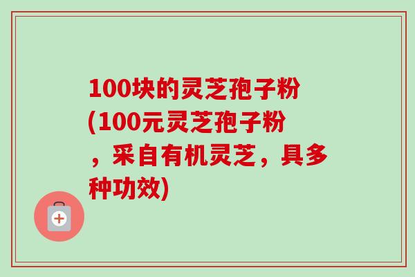 100块的灵芝孢子粉(100元灵芝孢子粉,采自有机灵芝,具多种功效)-第1张图片-卓越灵芝孢子粉 100块的灵芝孢子粉(100元灵芝孢子粉,采自有机灵芝,具多种功效)-第1张图片-卓越灵芝孢子粉