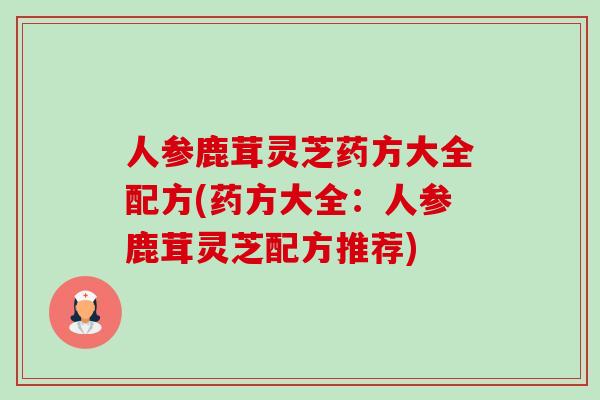 人参鹿茸灵芝药方大全配方(药方大全：人参鹿茸灵芝配方推荐)-第1张图片-卓越灵芝孢子粉
