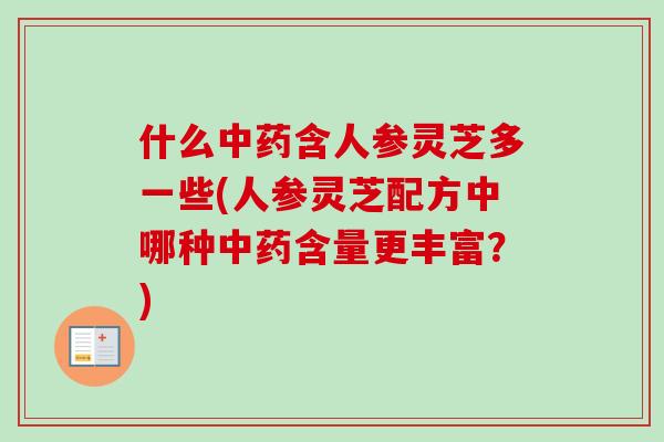 什么中药含人参灵芝多一些(人参灵芝配方中哪种中药含量更丰富?)-第1张图片-卓越灵芝孢子粉 什么中药含人参灵芝多一些(人参灵芝配方中哪种中药含量更丰富?)-第1张图片-卓越灵芝孢子粉