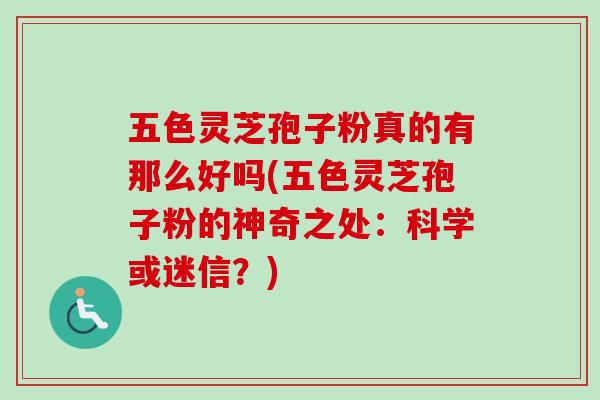 五色灵芝孢子粉真的有那么好吗(五色灵芝孢子粉的神奇之处:科学或迷信?)-第1张图片-卓越灵芝孢子粉 五色灵芝孢子粉真的有那么好吗(五色灵芝孢子粉的神奇之处:科学或迷信?)-第1张图片-卓越灵芝孢子粉