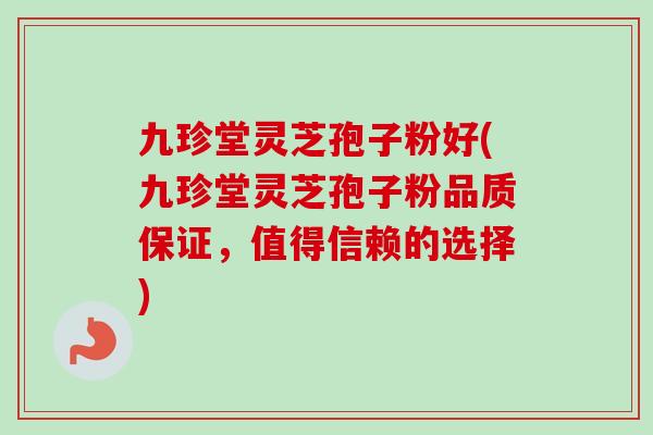 九珍堂灵芝孢子粉好(九珍堂灵芝孢子粉品质保证,值得信赖的选择)-第1张图片-卓越灵芝孢子粉 九珍堂灵芝孢子粉好(九珍堂灵芝孢子粉品质保证,值得信赖的选择)-第1张图片-卓越灵芝孢子粉