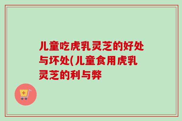 儿童吃虎乳灵芝的好处与坏处(儿童食用虎乳灵芝的利与弊-第1张图片-卓越灵芝孢子粉 儿童吃虎乳灵芝的好处与坏处(儿童食用虎乳灵芝的利与弊-第1张图片-卓越灵芝孢子粉