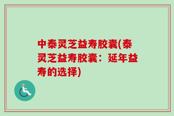 中泰灵芝益寿胶囊(泰灵芝益寿胶囊:延年益寿的选择)-第1张图片-卓越灵芝孢子粉 中泰灵芝益寿胶囊(泰灵芝益寿胶囊:延年益寿的选择)-第1张图片-卓越灵芝孢子粉