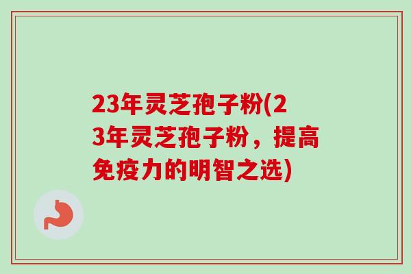 23年灵芝孢子粉(23年灵芝孢子粉,提高免疫力的明智之选)-第1张图片-卓越灵芝孢子粉 23年灵芝孢子粉(23年灵芝孢子粉,提高免疫力的明智之选)-第1张图片-卓越灵芝孢子粉