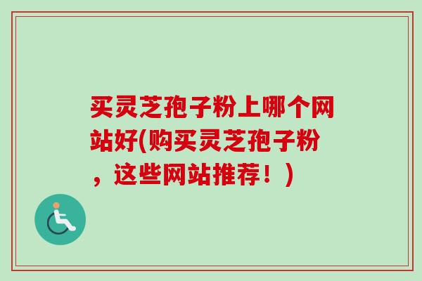 买灵芝孢子粉上哪个网站好(购买灵芝孢子粉，这些网站推荐！)-第1张图片-卓越灵芝孢子粉