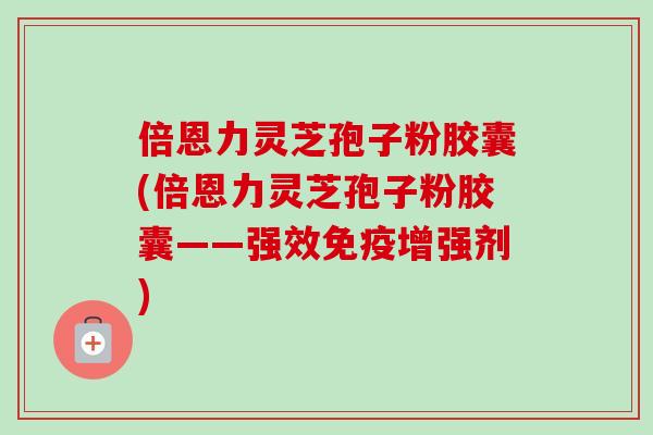 倍恩力灵芝孢子粉胶囊(倍恩力灵芝孢子粉胶囊——强效免疫增强剂)-第1张图片-卓越灵芝孢子粉