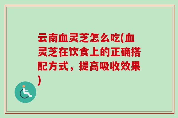 云南血灵芝怎么吃(血灵芝在饮食上的正确搭配方式，提高吸收效果)-第1张图片-卓越灵芝孢子粉