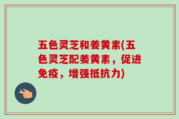 五色灵芝和姜黄素(五色灵芝配姜黄素,促进免疫,增强抵抗力)-第1张图片-卓越灵芝孢子粉 五色灵芝和姜黄素(五色灵芝配姜黄素,促进免疫,增强抵抗力)-第1张图片-卓越灵芝孢子粉