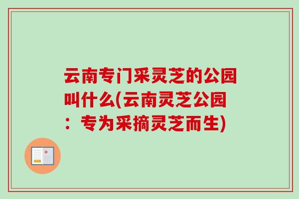 云南专门采灵芝的公园叫什么(云南灵芝公园:专为采摘灵芝而生)-第1张图片-卓越灵芝孢子粉 云南专门采灵芝的公园叫什么(云南灵芝公园:专为采摘灵芝而生)-第1张图片-卓越灵芝孢子粉