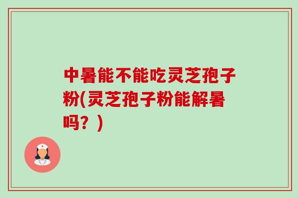 中暑能不能吃灵芝孢子粉(灵芝孢子粉能解暑吗？)-第1张图片-卓越灵芝孢子粉