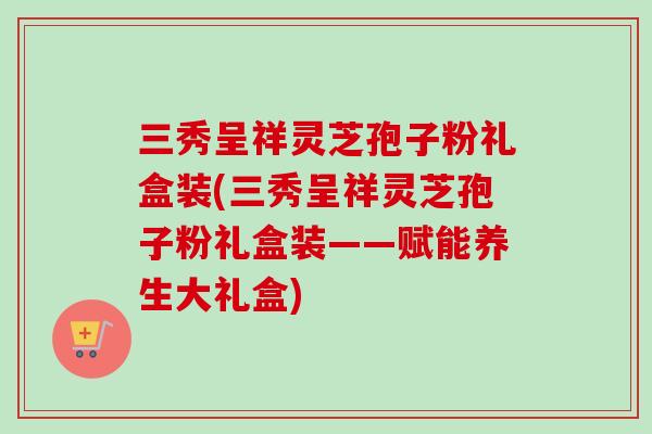 三秀呈祥灵芝孢子粉礼盒装(三秀呈祥灵芝孢子粉礼盒装——赋能养生大礼盒)-第1张图片-卓越灵芝孢子粉 三秀呈祥灵芝孢子粉礼盒装(三秀呈祥灵芝孢子粉礼盒装——赋能养生大礼盒)-第1张图片-卓越灵芝孢子粉