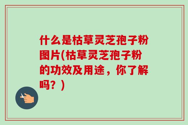 什么是枯草灵芝孢子粉图片(枯草灵芝孢子粉的功效及用途,你了解吗?)-第1张图片-卓越灵芝孢子粉 什么是枯草灵芝孢子粉图片(枯草灵芝孢子粉的功效及用途,你了解吗?)-第1张图片-卓越灵芝孢子粉