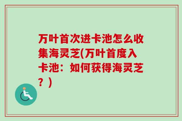 万叶首次进卡池怎么收集海灵芝(万叶首度入卡池:如何获得海灵芝?)-第1张图片-卓越灵芝孢子粉 万叶首次进卡池怎么收集海灵芝(万叶首度入卡池:如何获得海灵芝?)-第1张图片-卓越灵芝孢子粉