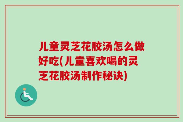 儿童灵芝花胶汤怎么做好吃(儿童喜欢喝的灵芝花胶汤制作秘诀)-第1张图片-卓越灵芝孢子粉 儿童灵芝花胶汤怎么做好吃(儿童喜欢喝的灵芝花胶汤制作秘诀)-第1张图片-卓越灵芝孢子粉