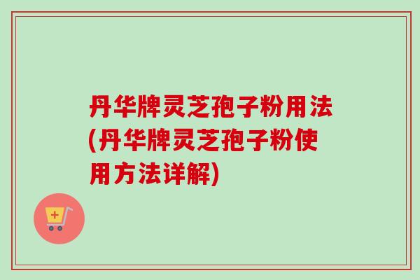 丹华牌灵芝孢子粉用法(丹华牌灵芝孢子粉使用方法详解)-第1张图片-卓越灵芝孢子粉 丹华牌灵芝孢子粉用法(丹华牌灵芝孢子粉使用方法详解)-第1张图片-卓越灵芝孢子粉