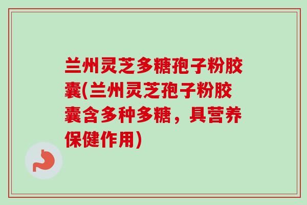 兰州灵芝多糖孢子粉胶囊(兰州灵芝孢子粉胶囊含多种多糖,具营养保健作用)-第1张图片-卓越灵芝孢子粉 兰州灵芝多糖孢子粉胶囊(兰州灵芝孢子粉胶囊含多种多糖,具营养保健作用)-第1张图片-卓越灵芝孢子粉
