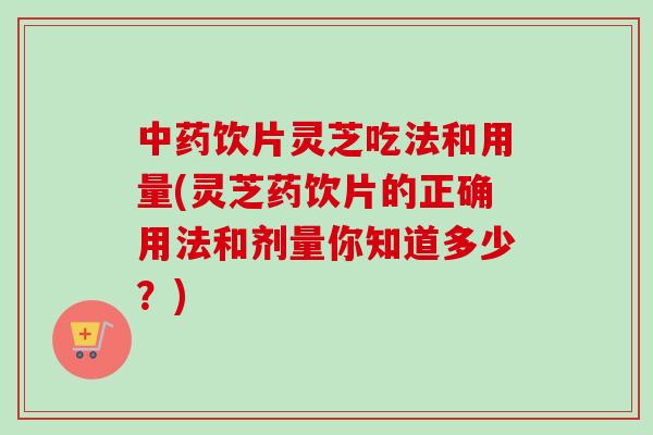 中药饮片灵芝吃法和用量(灵芝药饮片的正确用法和剂量你知道多少?)-第1张图片-卓越灵芝孢子粉 中药饮片灵芝吃法和用量(灵芝药饮片的正确用法和剂量你知道多少?)-第1张图片-卓越灵芝孢子粉