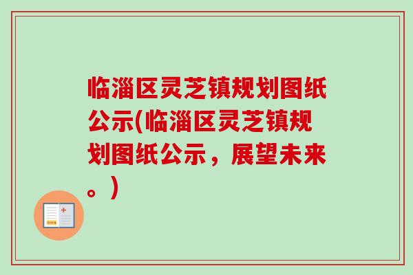 临淄区灵芝镇规划图纸公示(临淄区灵芝镇规划图纸公示,展望未来。)-第1张图片-卓越灵芝孢子粉 临淄区灵芝镇规划图纸公示(临淄区灵芝镇规划图纸公示,展望未来。)-第1张图片-卓越灵芝孢子粉