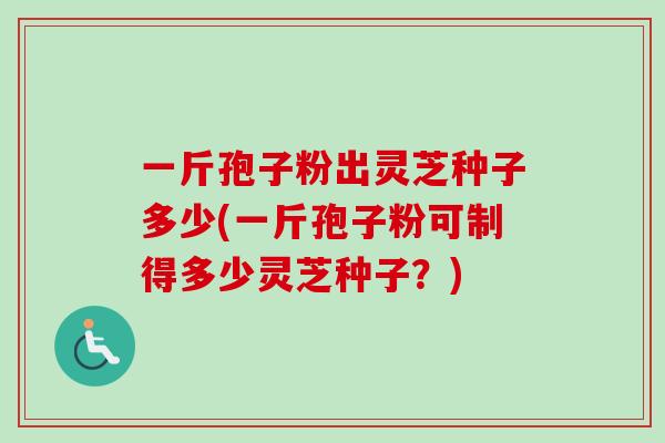 一斤孢子粉出灵芝种子多少(一斤孢子粉可制得多少灵芝种子?)-第1张图片-卓越灵芝孢子粉 一斤孢子粉出灵芝种子多少(一斤孢子粉可制得多少灵芝种子?)-第1张图片-卓越灵芝孢子粉