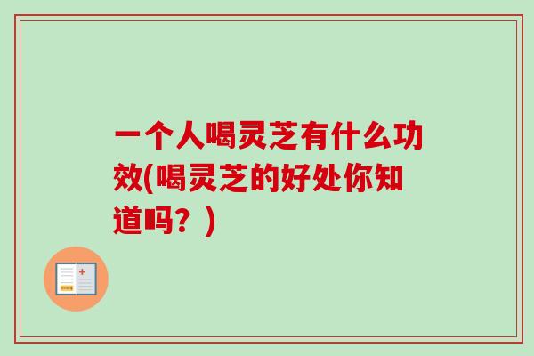 一个人喝灵芝有什么功效(喝灵芝的好处你知道吗?)-第1张图片-卓越灵芝孢子粉 一个人喝灵芝有什么功效(喝灵芝的好处你知道吗?)-第1张图片-卓越灵芝孢子粉