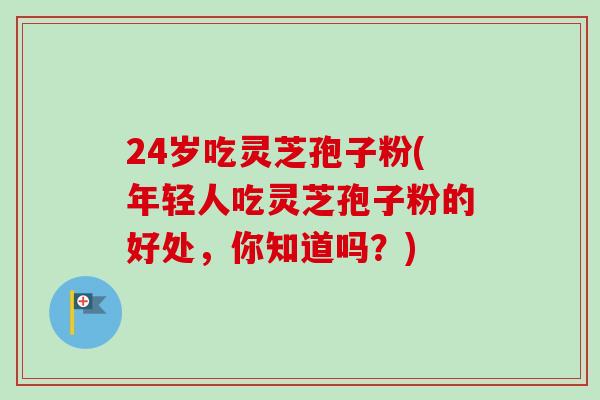 24岁吃灵芝孢子粉(年轻人吃灵芝孢子粉的好处,你知道吗?)-第1张图片-卓越灵芝孢子粉 24岁吃灵芝孢子粉(年轻人吃灵芝孢子粉的好处,你知道吗?)-第1张图片-卓越灵芝孢子粉