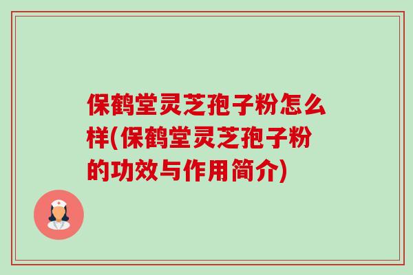 保鹤堂灵芝孢子粉怎么样(保鹤堂灵芝孢子粉的功效与作用简介)-第1张图片-卓越灵芝孢子粉 保鹤堂灵芝孢子粉怎么样(保鹤堂灵芝孢子粉的功效与作用简介)-第1张图片-卓越灵芝孢子粉