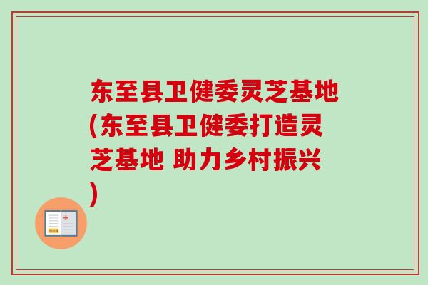 东至县卫健委灵芝基地(东至县卫健委打造灵芝基地 助力乡村振兴)-第1张图片-卓越灵芝孢子粉