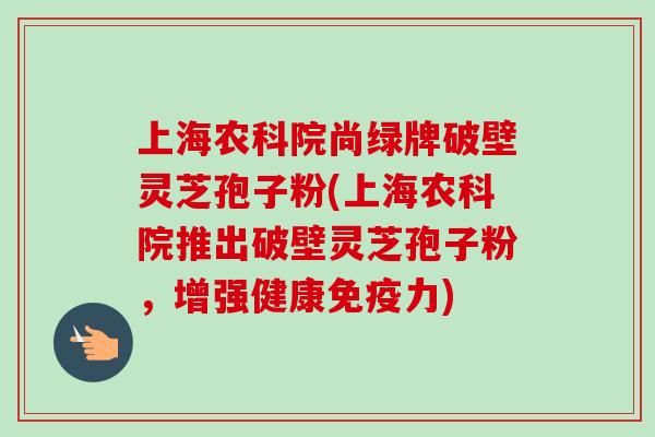 上海农科院尚绿牌破壁灵芝孢子粉(上海农科院推出破壁灵芝孢子粉,增强健康免疫力)-第1张图片-卓越灵芝孢子粉 上海农科院尚绿牌破壁灵芝孢子粉(上海农科院推出破壁灵芝孢子粉,增强健康免疫力)-第1张图片-卓越灵芝孢子粉