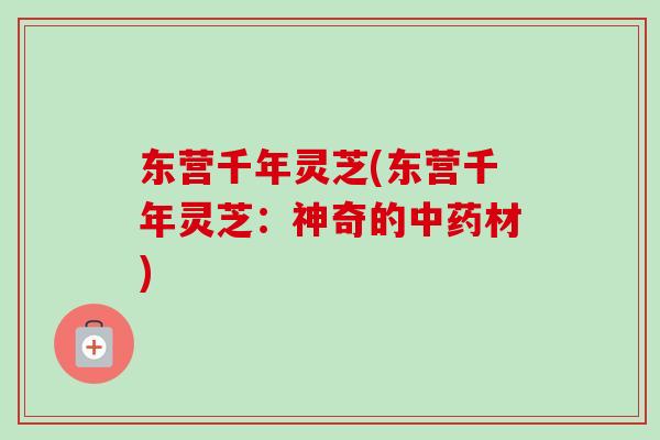 东营千年灵芝(东营千年灵芝：神奇的中药材)-第1张图片-卓越灵芝孢子粉