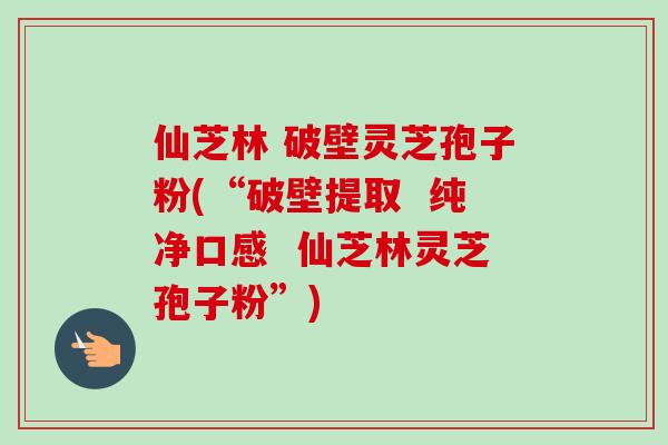 仙芝林 破壁灵芝孢子粉(“破壁提取 纯净口感 仙芝林灵芝孢子粉”)-第1张图片-卓越灵芝孢子粉 仙芝林 破壁灵芝孢子粉(“破壁提取 纯净口感 仙芝林灵芝孢子粉”)-第1张图片-卓越灵芝孢子粉