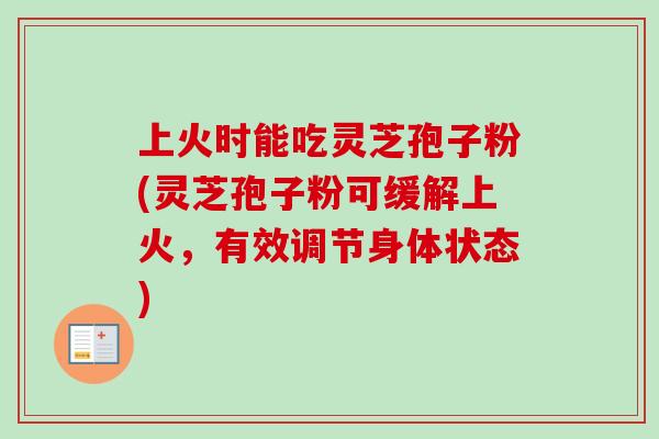 上火时能吃灵芝孢子粉(灵芝孢子粉可缓解上火，有效调节身体状态)-第1张图片-卓越灵芝孢子粉