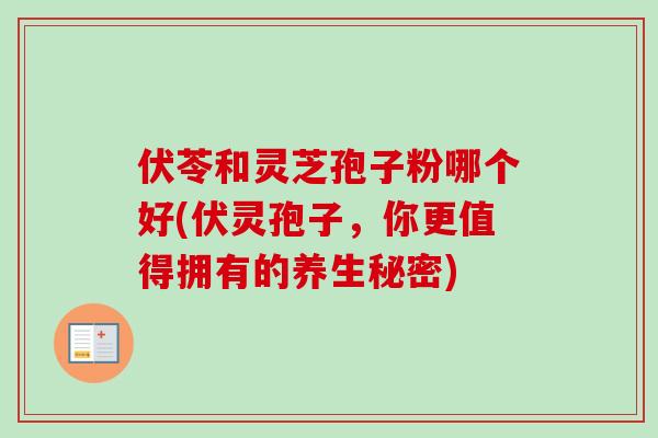 伏苓和灵芝孢子粉哪个好(伏灵孢子,你更值得拥有的养生秘密)-第1张图片-卓越灵芝孢子粉 伏苓和灵芝孢子粉哪个好(伏灵孢子,你更值得拥有的养生秘密)-第1张图片-卓越灵芝孢子粉