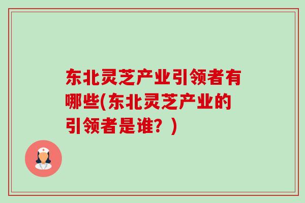 东北灵芝产业引领者有哪些(东北灵芝产业的引领者是谁？)-第1张图片-卓越灵芝孢子粉