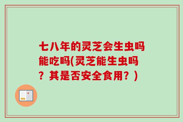 七八年的灵芝会生虫吗能吃吗(灵芝能生虫吗?其是否安全食用?)-第1张图片-卓越灵芝孢子粉 七八年的灵芝会生虫吗能吃吗(灵芝能生虫吗?其是否安全食用?)-第1张图片-卓越灵芝孢子粉