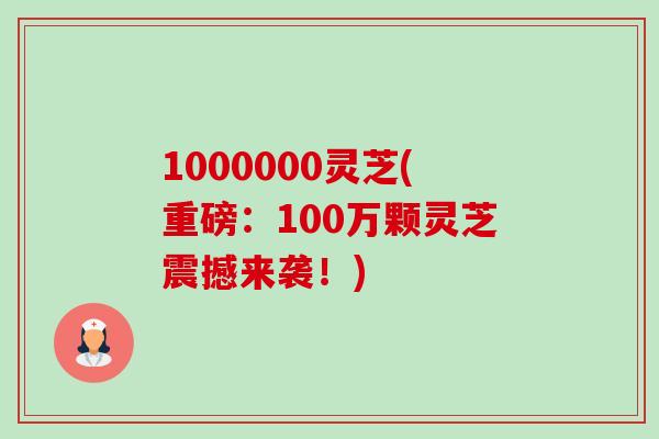 1000000灵芝(重磅:100万颗灵芝震撼来袭!)-第1张图片-卓越灵芝孢子粉 1000000灵芝(重磅:100万颗灵芝震撼来袭!)-第1张图片-卓越灵芝孢子粉