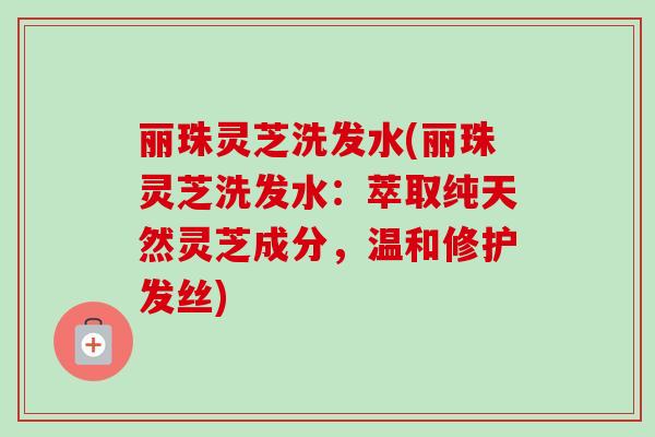 丽珠灵芝洗发水(丽珠灵芝洗发水:萃取纯天然灵芝成分,温和修护发丝)-第1张图片-卓越灵芝孢子粉 丽珠灵芝洗发水(丽珠灵芝洗发水:萃取纯天然灵芝成分,温和修护发丝)-第1张图片-卓越灵芝孢子粉