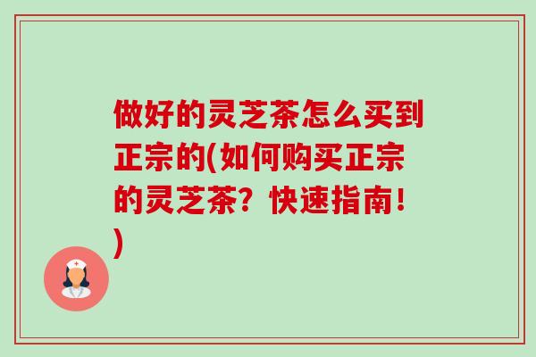 做好的灵芝茶怎么买到正宗的(如何购买正宗的灵芝茶？快速指南！)-第1张图片-卓越灵芝孢子粉