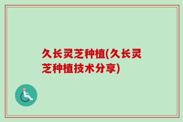 久长灵芝种植(久长灵芝种植技术分享)-第1张图片-卓越灵芝孢子粉 久长灵芝种植(久长灵芝种植技术分享)-第1张图片-卓越灵芝孢子粉