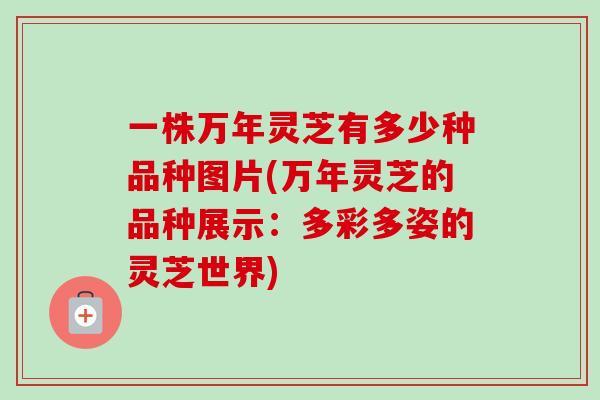 一株万年灵芝有多少种品种图片(万年灵芝的品种展示:多彩多姿的灵芝世界)-第1张图片-卓越灵芝孢子粉 一株万年灵芝有多少种品种图片(万年灵芝的品种展示:多彩多姿的灵芝世界)-第1张图片-卓越灵芝孢子粉