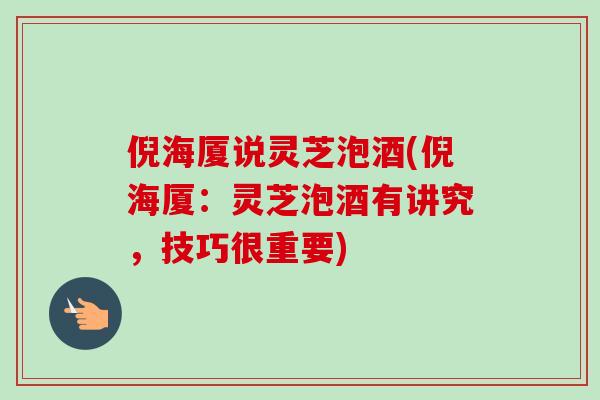 倪海厦说灵芝泡酒(倪海厦:灵芝泡酒有讲究,技巧很重要)-第1张图片-卓越灵芝孢子粉 倪海厦说灵芝泡酒(倪海厦:灵芝泡酒有讲究,技巧很重要)-第1张图片-卓越灵芝孢子粉
