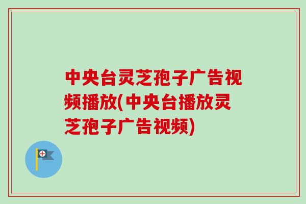 中央台灵芝孢子广告视频播放(中央台播放灵芝孢子广告视频)-第1张图片-卓越灵芝孢子粉 中央台灵芝孢子广告视频播放(中央台播放灵芝孢子广告视频)-第1张图片-卓越灵芝孢子粉