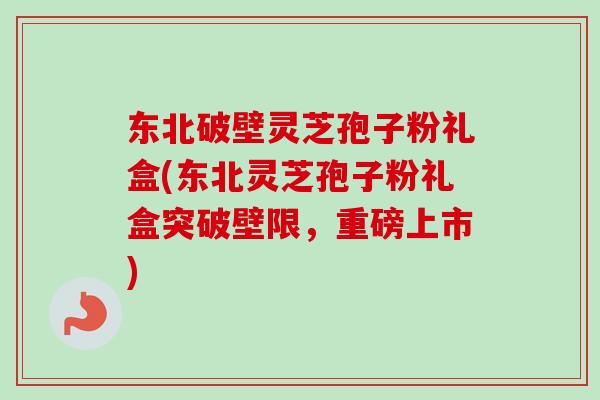 东北破壁灵芝孢子粉礼盒(东北灵芝孢子粉礼盒突破壁限,重磅上市)-第1张图片-卓越灵芝孢子粉 东北破壁灵芝孢子粉礼盒(东北灵芝孢子粉礼盒突破壁限,重磅上市)-第1张图片-卓越灵芝孢子粉