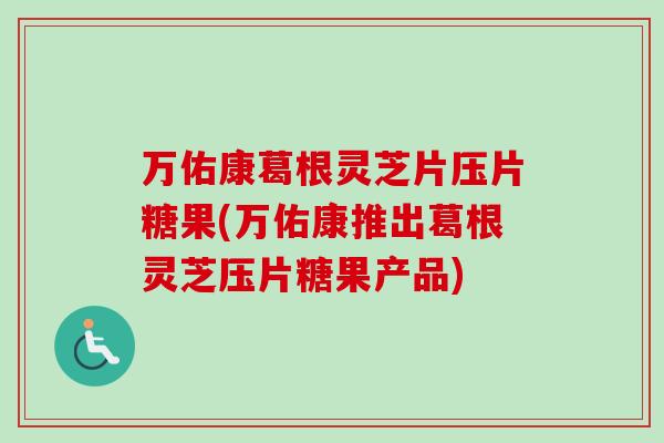 万佑康葛根灵芝片压片糖果(万佑康推出葛根灵芝压片糖果产品)-第1张图片-卓越灵芝孢子粉 万佑康葛根灵芝片压片糖果(万佑康推出葛根灵芝压片糖果产品)-第1张图片-卓越灵芝孢子粉