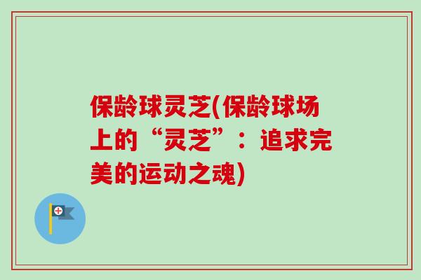 保龄球灵芝(保龄球场上的“灵芝”:追求完美的运动之魂)-第1张图片-卓越灵芝孢子粉 保龄球灵芝(保龄球场上的“灵芝”:追求完美的运动之魂)-第1张图片-卓越灵芝孢子粉
